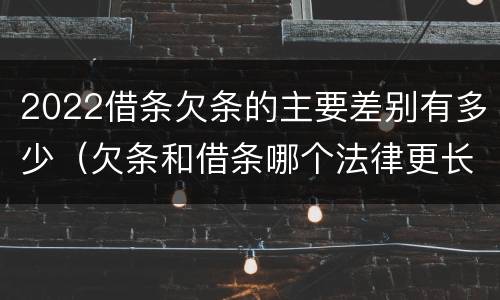 2022借条欠条的主要差别有多少（欠条和借条哪个法律更长）