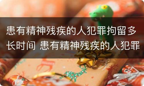 患有精神残疾的人犯罪拘留多长时间 患有精神残疾的人犯罪拘留多长时间能放出来