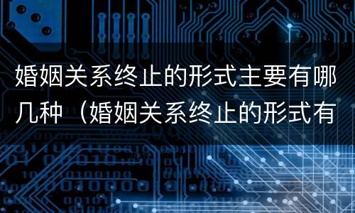 婚姻关系终止的形式主要有哪几种（婚姻关系终止的形式有哪些）