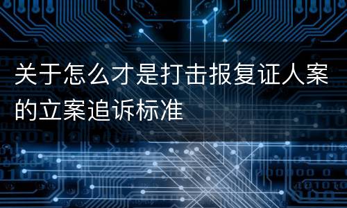 关于怎么才是打击报复证人案的立案追诉标准