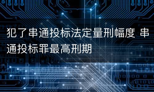 犯了串通投标法定量刑幅度 串通投标罪最高刑期