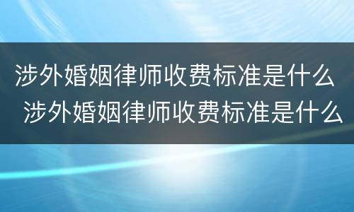 涉外婚姻律师收费标准是什么 涉外婚姻律师收费标准是什么样的