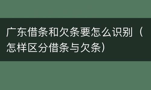 广东借条和欠条要怎么识别（怎样区分借条与欠条）