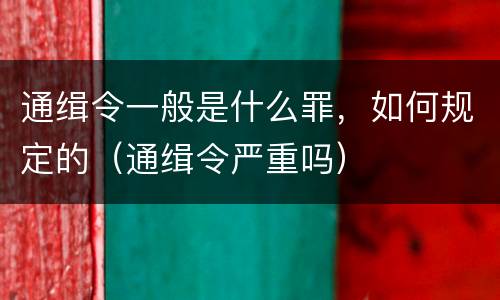 通缉令一般是什么罪，如何规定的（通缉令严重吗）