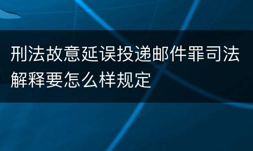 刑法故意延误投递邮件罪司法解释要怎么样规定