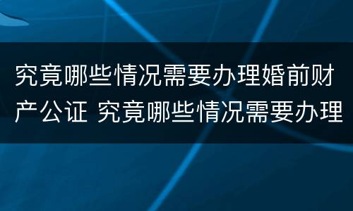 究竟哪些情况需要办理婚前财产公证 究竟哪些情况需要办理婚前财产公证呢