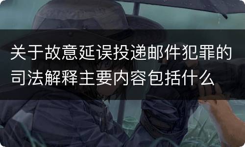 关于故意延误投递邮件犯罪的司法解释主要内容包括什么