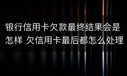 银行信用卡欠款最终结果会是怎样 欠信用卡最后都怎么处理的