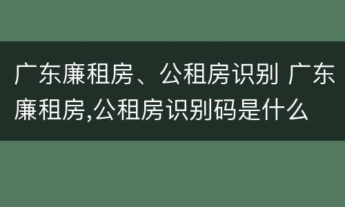 广东廉租房、公租房识别 广东廉租房,公租房识别码是什么
