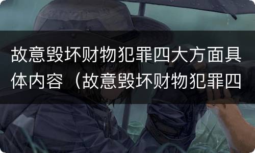 故意毁坏财物犯罪四大方面具体内容（故意毁坏财物犯罪四大方面具体内容是）