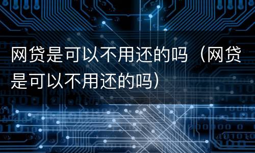 网贷是可以不用还的吗（网贷是可以不用还的吗）
