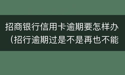招商银行信用卡逾期要怎样办（招行逾期过是不是再也不能办信用卡了）