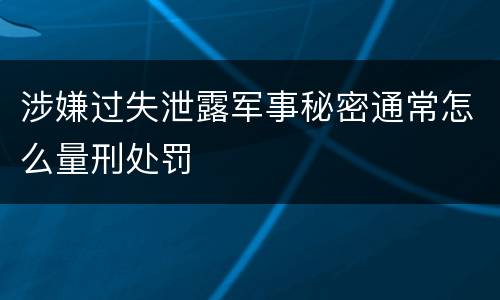 涉嫌过失泄露军事秘密通常怎么量刑处罚
