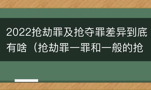 2022抢劫罪及抢夺罪差异到底有啥（抢劫罪一罪和一般的抢劫罪）