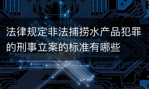 法律规定非法捕捞水产品犯罪的刑事立案的标准有哪些