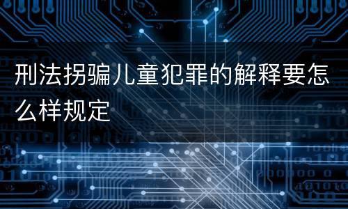 刑法拐骗儿童犯罪的解释要怎么样规定