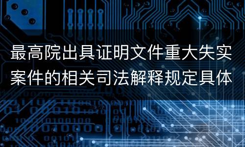 最高院出具证明文件重大失实案件的相关司法解释规定具体有哪些内容