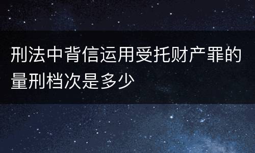 刑法中背信运用受托财产罪的量刑档次是多少