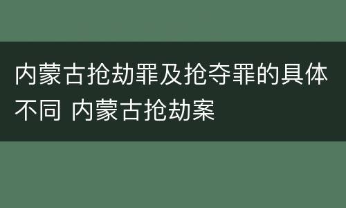 内蒙古抢劫罪及抢夺罪的具体不同 内蒙古抢劫案