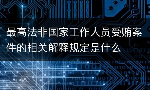 最高法非国家工作人员受贿案件的相关解释规定是什么