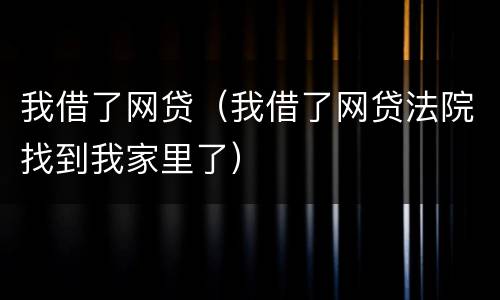 我借了网贷（我借了网贷法院找到我家里了）