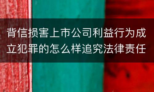 背信损害上市公司利益行为成立犯罪的怎么样追究法律责任