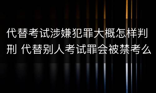 代替考试涉嫌犯罪大概怎样判刑 代替别人考试罪会被禁考么