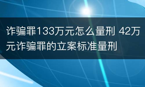 诈骗罪133万元怎么量刑 42万元诈骗罪的立案标准量刑