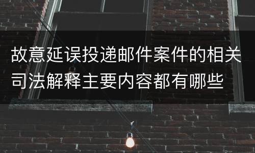 故意延误投递邮件案件的相关司法解释主要内容都有哪些