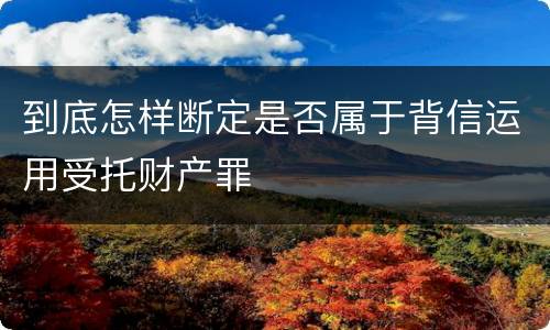 到底怎样断定是否属于背信运用受托财产罪