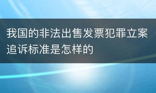 我国的非法出售发票犯罪立案追诉标准是怎样的