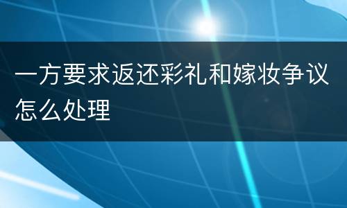 一方要求返还彩礼和嫁妆争议怎么处理