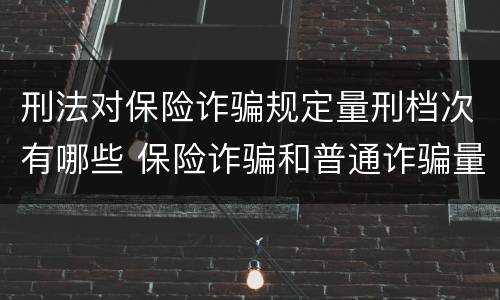刑法对保险诈骗规定量刑档次有哪些 保险诈骗和普通诈骗量刑数额