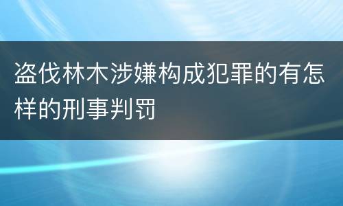 盗伐林木涉嫌构成犯罪的有怎样的刑事判罚