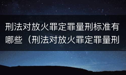 刑法对放火罪定罪量刑标准有哪些（刑法对放火罪定罪量刑标准有哪些规定）