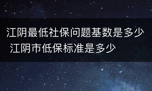 江阴最低社保问题基数是多少 江阴市低保标准是多少