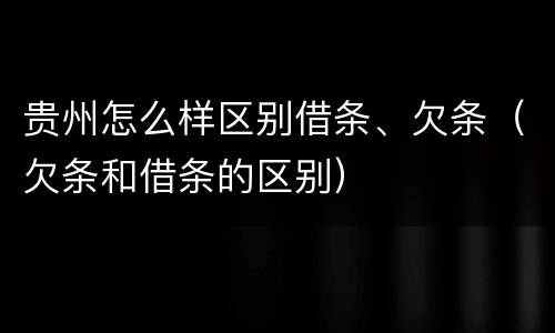贵州怎么样区别借条、欠条（欠条和借条的区别）