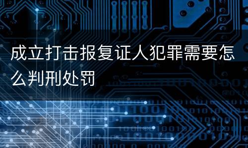 成立打击报复证人犯罪需要怎么判刑处罚