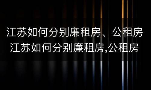 江苏如何分别廉租房、公租房 江苏如何分别廉租房,公租房和住宅