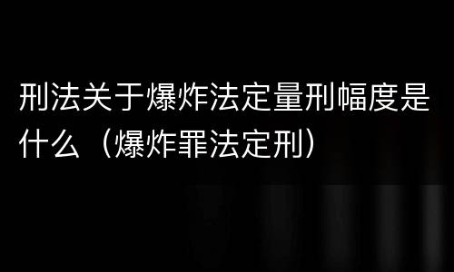 刑法关于爆炸法定量刑幅度是什么（爆炸罪法定刑）