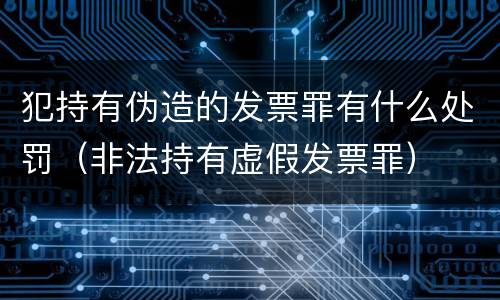 犯持有伪造的发票罪有什么处罚（非法持有虚假发票罪）