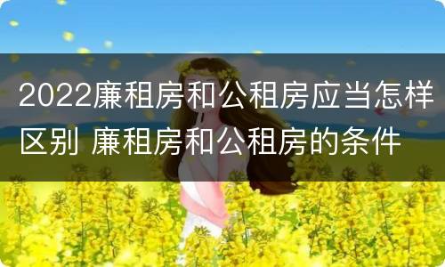 2022廉租房和公租房应当怎样区别 廉租房和公租房的条件