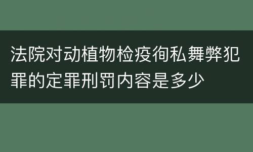 法院对动植物检疫徇私舞弊犯罪的定罪刑罚内容是多少