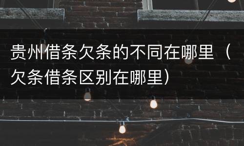 贵州借条欠条的不同在哪里（欠条借条区别在哪里）