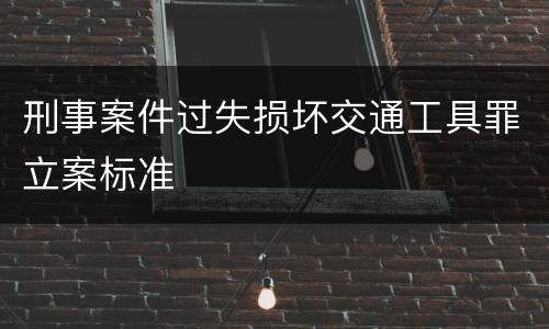 刑事案件过失损坏交通工具罪立案标准