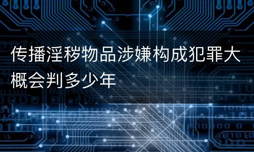 传播淫秽物品涉嫌构成犯罪大概会判多少年