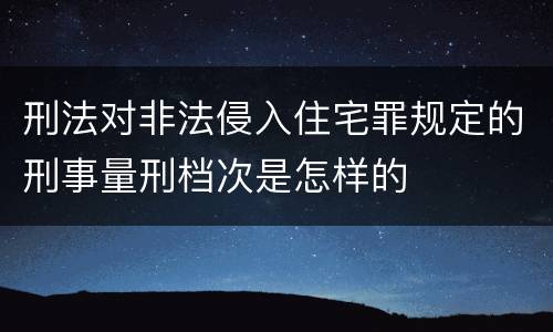 刑法对非法侵入住宅罪规定的刑事量刑档次是怎样的