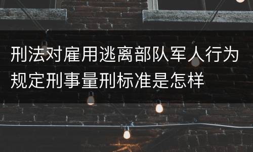 刑法对雇用逃离部队军人行为规定刑事量刑标准是怎样