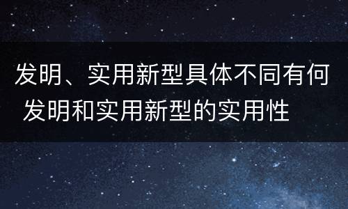 发明、实用新型具体不同有何 发明和实用新型的实用性