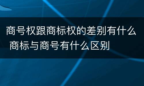 商号权跟商标权的差别有什么 商标与商号有什么区别